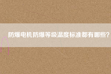 防爆電機防爆等級溫度標準都有哪些？