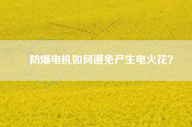防爆電機如何避免產(chǎn)生電火花？