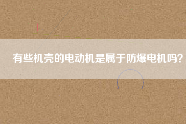 有些機(jī)殼的電動(dòng)機(jī)是屬于防爆電機(jī)嗎？