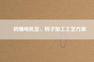 防爆電機定、轉(zhuǎn)子加工工藝方桉
