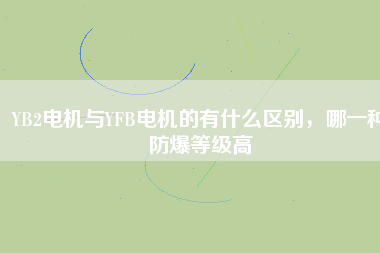YB2電機與YFB電機的有什么區(qū)別，哪一種防爆等級高
