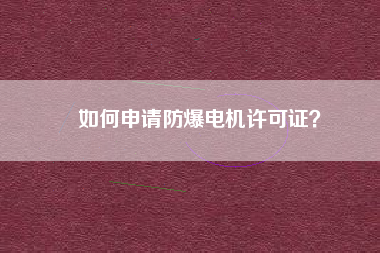 如何申請防爆電機(jī)許可證？
